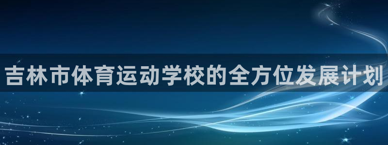 公海赌赌船官方正版app娱乐首页官网下载：吉林市体育运动学校