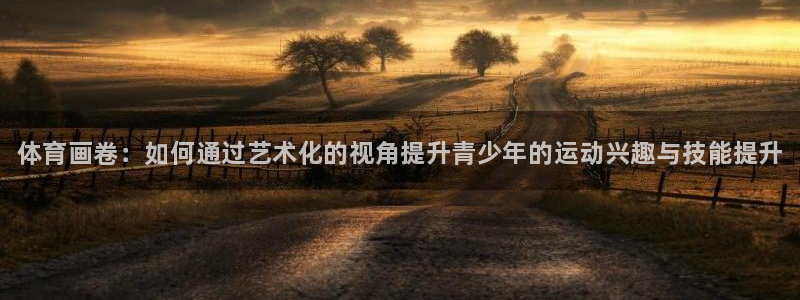 公海赌赌船官网下载平台：体育画卷：如何通过艺术化的视角提升青