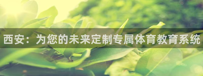 公海赌赌船官网下载招商：西安：为您的未来定制专属体育