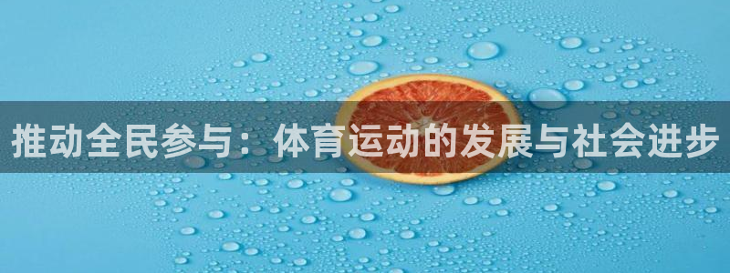 公海赌赌船官方正版app集团官网首页网址：推动全民参