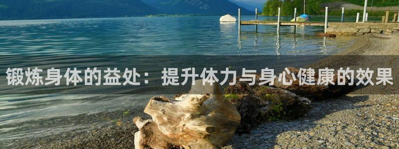 公海赌赌船官网下载平台APP：锻炼身体的益处：提升体力与身心
