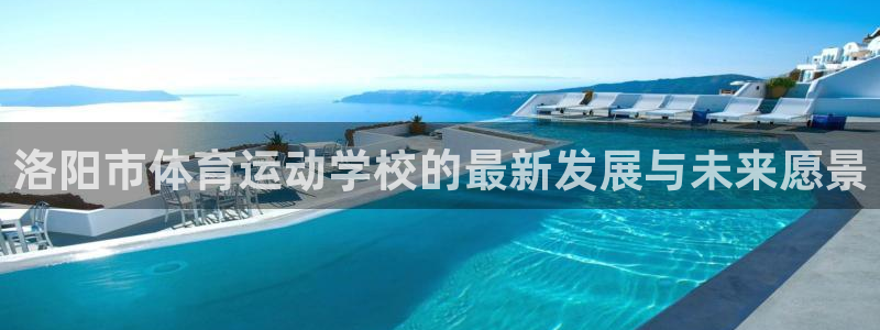 公海赌赌船官网下载软件：洛阳市体育运动学校的最新发展与未来愿
