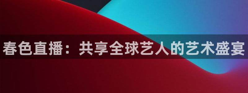 足球直播360雨燕直播：春色直播：共享全球艺人的艺术盛宴