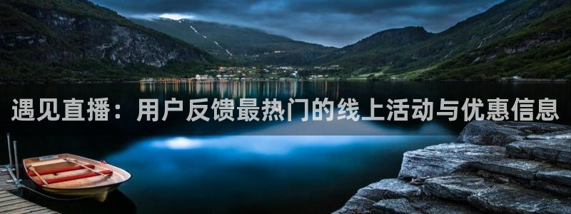 足球直播360雨燕直播：遇见直播：用户反馈最热门的线上活动与优惠信息